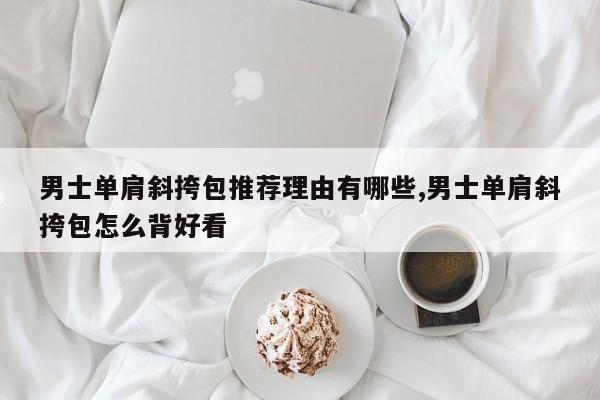 男士单肩斜挎包推荐理由有哪些,男士单肩斜挎包怎么背好看