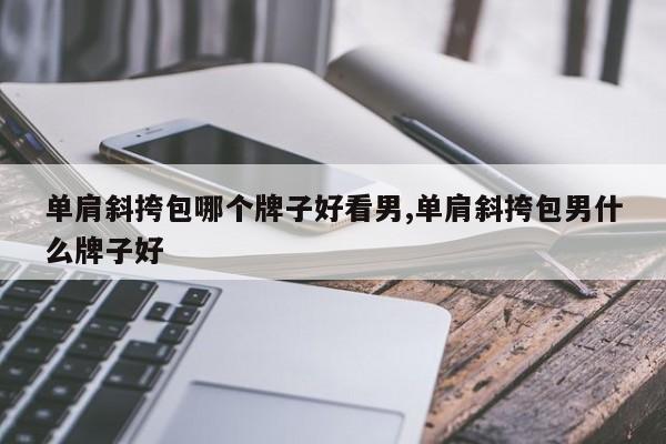 单肩斜挎包哪个牌子好看男,单肩斜挎包男什么牌子好