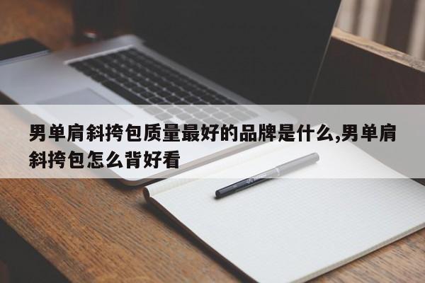 男单肩斜挎包质量最好的品牌是什么,男单肩斜挎包怎么背好看