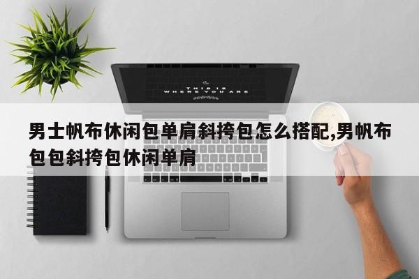 男士帆布休闲包单肩斜挎包怎么搭配,男帆布包包斜挎包休闲单肩