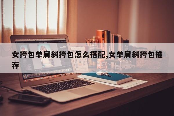 女挎包单肩斜挎包怎么搭配,女单肩斜挎包推荐