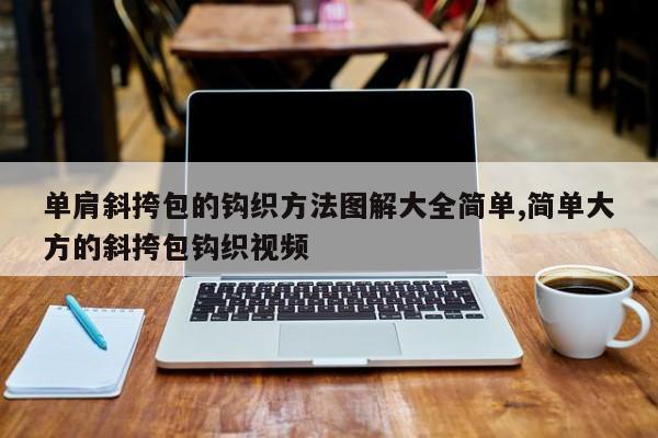 单肩斜挎包的钩织方法图解大全简单,简单大方的斜挎包钩织视频